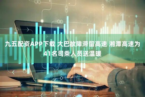 九五配资APP下载 大巴故障滞留高速 湘潭高速为41名司乘人员送温暖