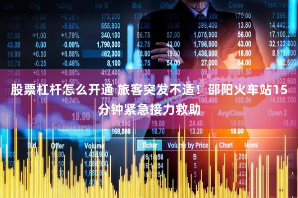 股票杠杆怎么开通 旅客突发不适！邵阳火车站15分钟紧急接力救助