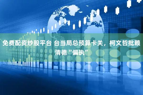 免费配资炒股平台 台当局总预算卡关，柯文哲批赖清德“偏执”