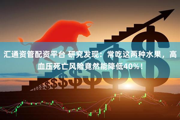 汇通资管配资平台 研究发现：常吃这两种水果，高血压死亡风险竟然能降低40%！