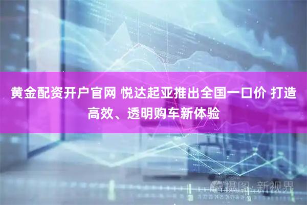 黄金配资开户官网 悦达起亚推出全国一口价 打造高效、透明购车新体验