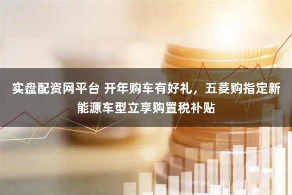 实盘配资网平台 开年购车有好礼，五菱购指定新能源车型立享购置税补贴