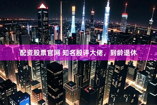 配资股票官网 知名股评大佬，到龄退休