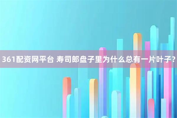 361配资网平台 寿司郎盘子里为什么总有一片叶子？