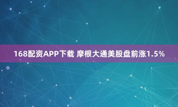 168配资APP下载 摩根大通美股盘前涨1.5%