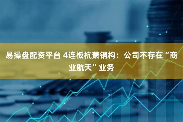 易操盘配资平台 4连板杭萧钢构：公司不存在“商业航天”业务
