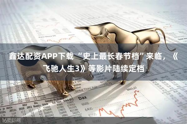 鑫达配资APP下载 “史上最长春节档”来临，《飞驰人生3》等影片陆续定档