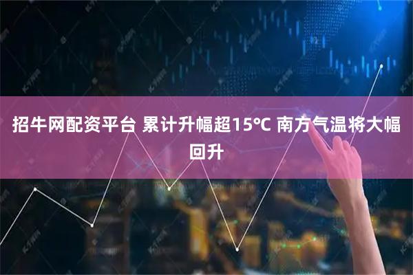 招牛网配资平台 累计升幅超15℃ 南方气温将大幅回升