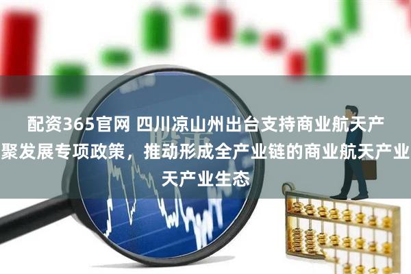 配资365官网 四川凉山州出台支持商业航天产业集聚发展专项政策，推动形成全产业链的商业航天产业生态