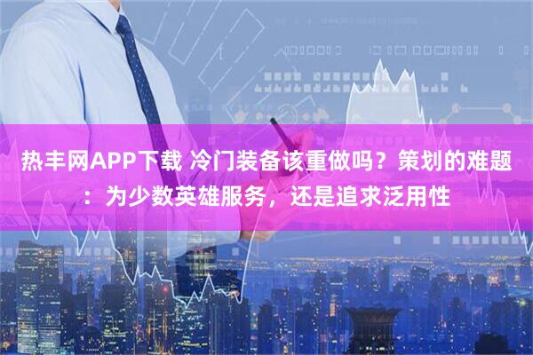 热丰网APP下载 冷门装备该重做吗？策划的难题：为少数英雄服务，还是追求泛用性