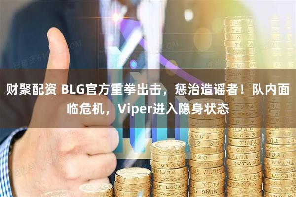 财聚配资 BLG官方重拳出击，惩治造谣者！队内面临危机，Viper进入隐身状态