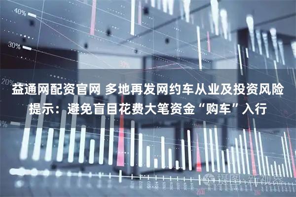 益通网配资官网 多地再发网约车从业及投资风险提示：避免盲目花费大笔资金“购车”入行