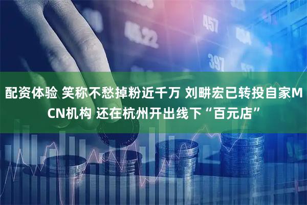 配资体验 笑称不愁掉粉近千万 刘畊宏已转投自家MCN机构 还在杭州开出线下“百元店”