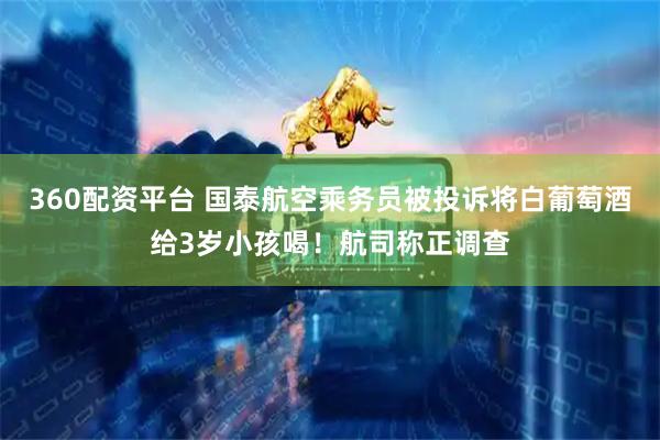 360配资平台 国泰航空乘务员被投诉将白葡萄酒给3岁小孩喝！航司称正调查