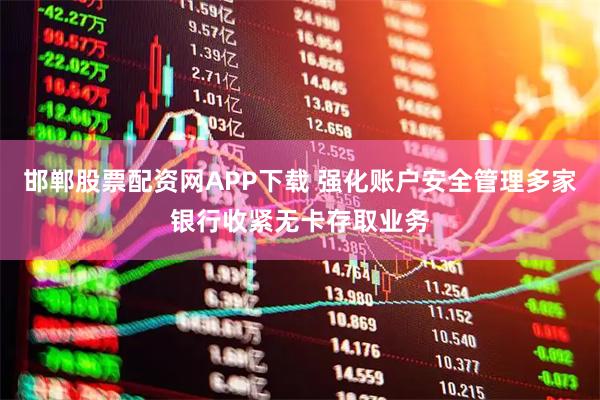 邯郸股票配资网APP下载 强化账户安全管理多家银行收紧无卡存取业务