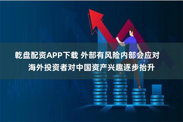 乾盘配资APP下载 外部有风险内部会应对    海外投资者对中国资产兴趣逐步抬升