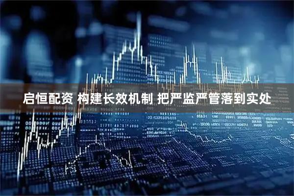 启恒配资 构建长效机制 把严监严管落到实处