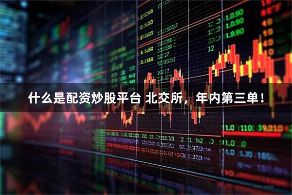 什么是配资炒股平台 北交所，年内第三单！