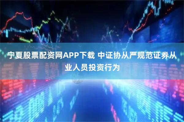 宁夏股票配资网APP下载 中证协从严规范证券从业人员投资行为