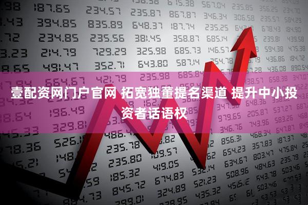 壹配资网门户官网 拓宽独董提名渠道 提升中小投资者话语权