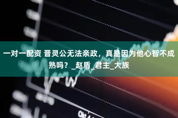 一对一配资 晋灵公无法亲政，真是因为他心智不成熟吗？_赵盾_君主_大族