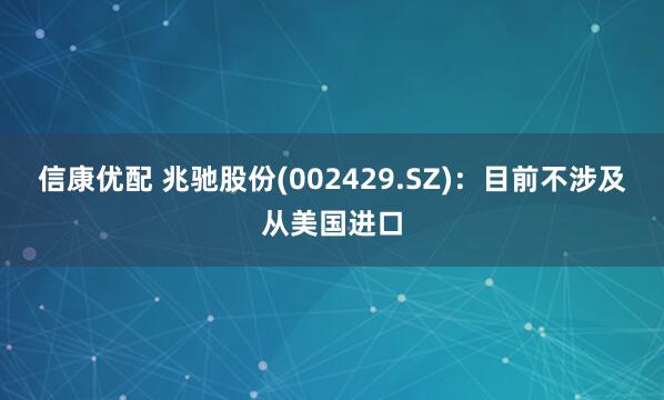 信康优配 兆驰股份(002429.SZ)：目前不涉及从美国进口