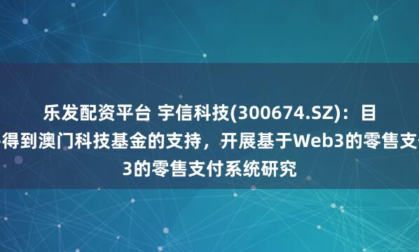 乐发配资平台 宇信科技(300674.SZ)：目前已申请并得到澳门科技基金的支持，开展基于Web3的零售支付系统研究