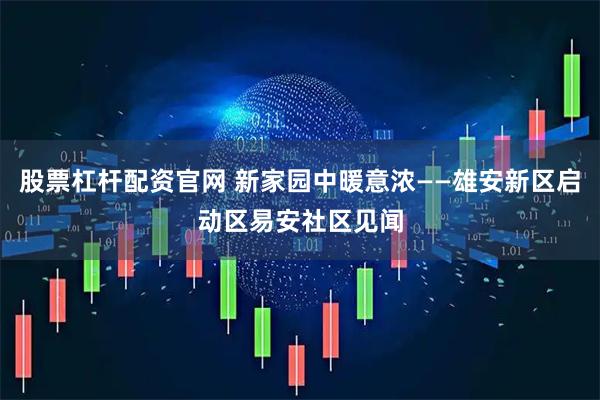 股票杠杆配资官网 新家园中暖意浓——雄安新区启动区易安社区见闻