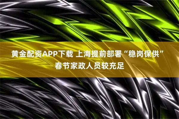 黄金配资APP下载 上海提前部署“稳岗保供” 春节家政人员较充足
