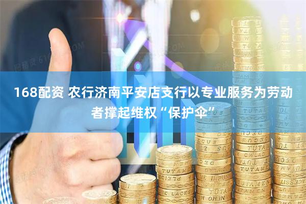 168配资 农行济南平安店支行以专业服务为劳动者撑起维权“保护伞”