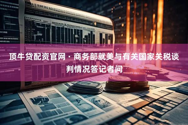 顶牛贷配资官网 · 商务部就美与有关国家关税谈判情况答记者问