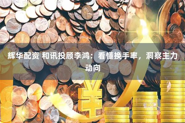辉华配资 和讯投顾李鸿：看懂换手率，洞察主力动向