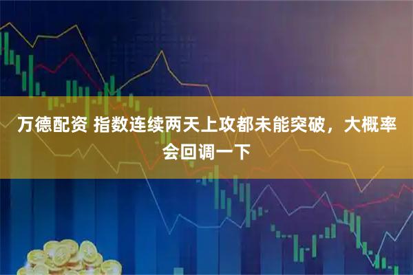 万德配资 指数连续两天上攻都未能突破，大概率会回调一下