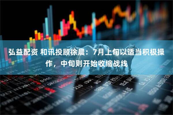弘益配资 和讯投顾徐晨：7月上旬以适当积极操作，中旬则开始收缩战线