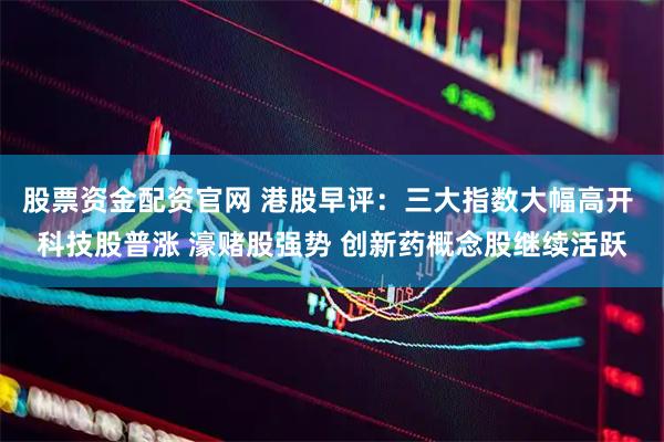 股票资金配资官网 港股早评：三大指数大幅高开 科技股普涨 濠赌股强势 创新药概念股继续活跃
