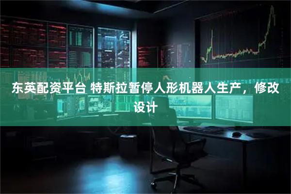 东英配资平台 特斯拉暂停人形机器人生产，修改设计