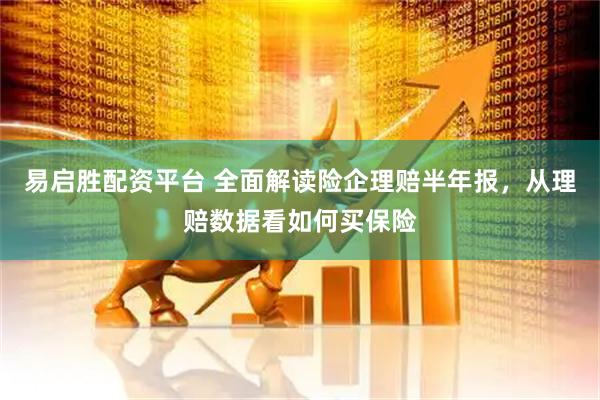 易启胜配资平台 全面解读险企理赔半年报，从理赔数据看如何买保险