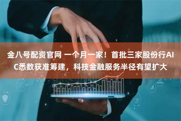 金八号配资官网 一个月一家！首批三家股份行AIC悉数获准筹建，科技金融服务半径有望扩大