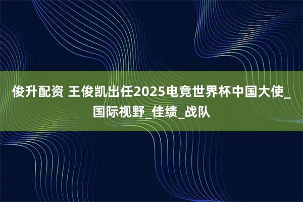 俊升配资 王俊凯出任2025电竞世界杯中国大使_国际视野_佳绩_战队