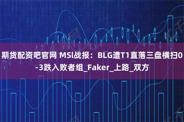 期货配资吧官网 MSl战报：BLG遭T1直落三盘横扫0-3跌入败者组_Faker_上路_双方
