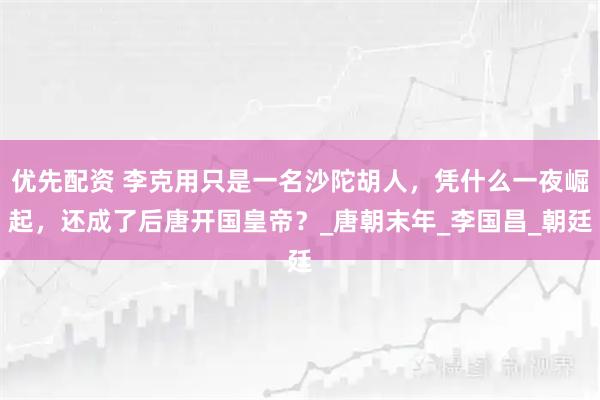 优先配资 李克用只是一名沙陀胡人，凭什么一夜崛起，还成了后唐开国皇帝？_唐朝末年_李国昌_朝廷