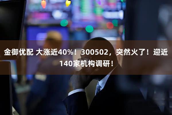 金御优配 大涨近40%！300502，突然火了！迎近140家机构调研！