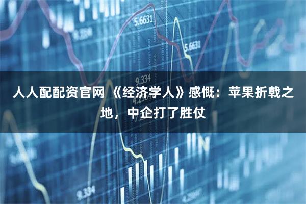 人人配配资官网 《经济学人》感慨：苹果折戟之地，中企打了胜仗