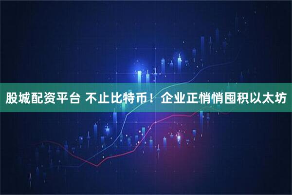 股城配资平台 不止比特币！企业正悄悄囤积以太坊