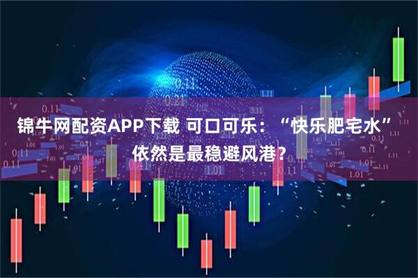 锦牛网配资APP下载 可口可乐：“快乐肥宅水” 依然是最稳避风港？