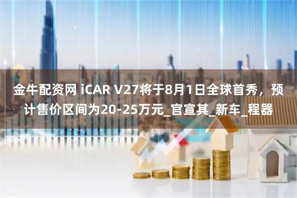 金牛配资网 iCAR V27将于8月1日全球首秀，预计售价区间为20-25万元_官宣其_新车_程器