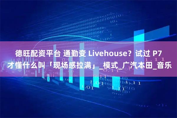 德旺配资平台 通勤变 Livehouse？试过 P7 才懂什么叫「现场感拉满」_模式_广汽本田_音乐