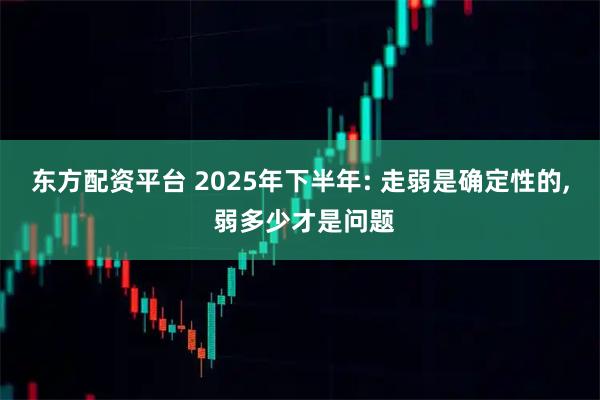 东方配资平台 2025年下半年: 走弱是确定性的, 弱多少才是问题