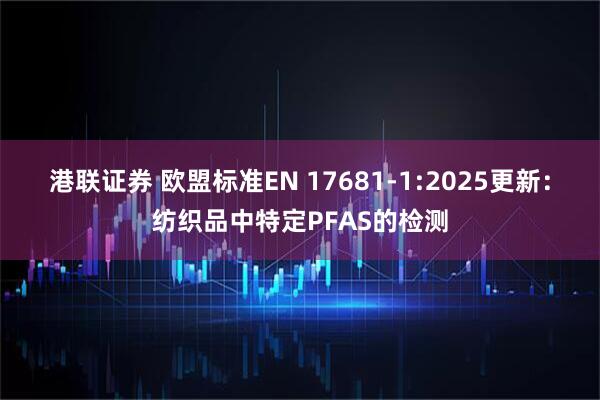 港联证券 欧盟标准EN 17681-1:2025更新：纺织品中特定PFAS的检测