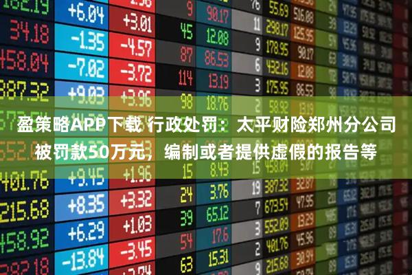盈策略APP下载 行政处罚：太平财险郑州分公司被罚款50万元，编制或者提供虚假的报告等